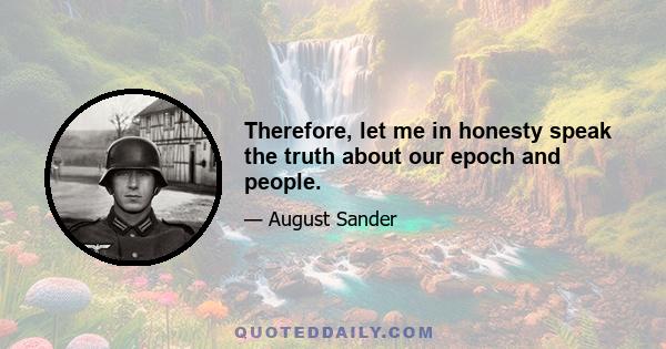 Therefore, let me in honesty speak the truth about our epoch and people.