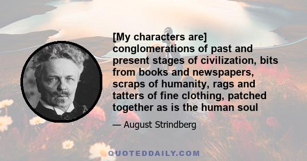 [My characters are] conglomerations of past and present stages of civilization, bits from books and newspapers, scraps of humanity, rags and tatters of fine clothing, patched together as is the human soul