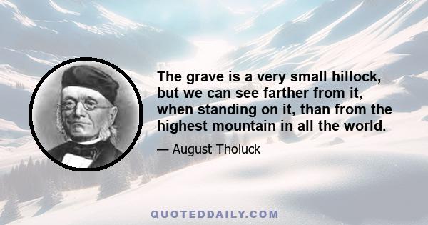 The grave is a very small hillock, but we can see farther from it, when standing on it, than from the highest mountain in all the world.