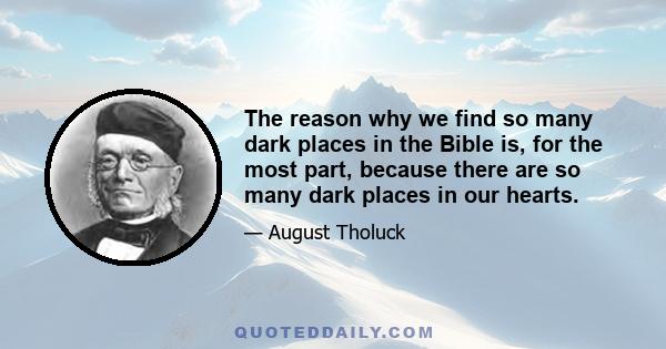 The reason why we find so many dark places in the Bible is, for the most part, because there are so many dark places in our hearts.