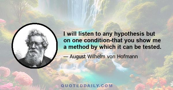 I will listen to any hypothesis but on one condition-that you show me a method by which it can be tested.