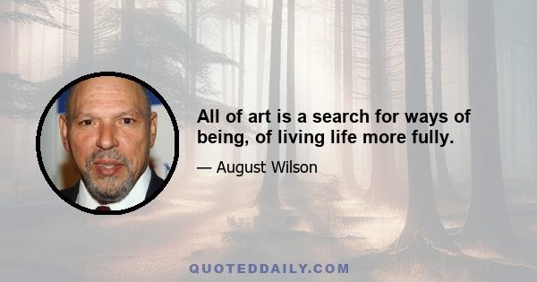 All of art is a search for ways of being, of living life more fully.