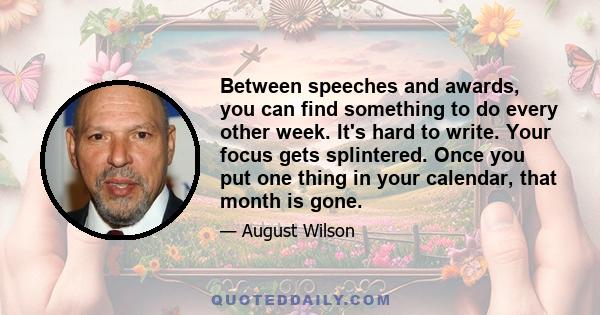 Between speeches and awards, you can find something to do every other week. It's hard to write. Your focus gets splintered. Once you put one thing in your calendar, that month is gone.