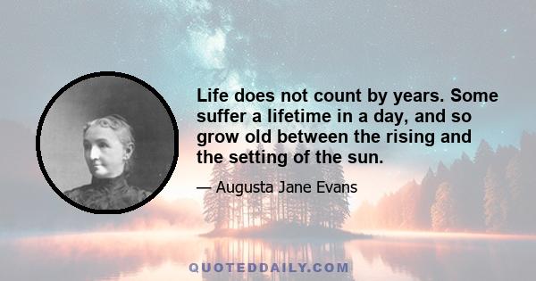 Life does not count by years. Some suffer a lifetime in a day, and so grow old between the rising and the setting of the sun.