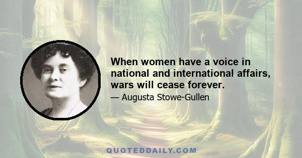 When women have a voice in national and international affairs, wars will cease forever.