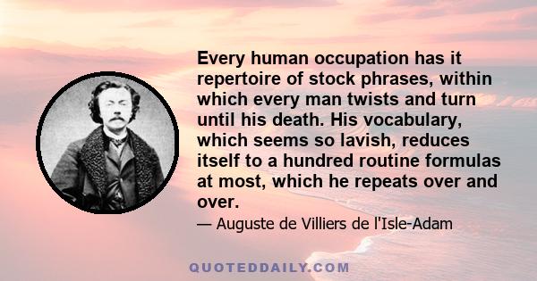 Every human occupation has it repertoire of stock phrases, within which every man twists and turn until his death. His vocabulary, which seems so lavish, reduces itself to a hundred routine formulas at most, which he