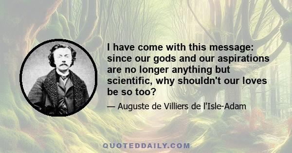 I have come with this message: since our gods and our aspirations are no longer anything but scientific, why shouldn't our loves be so too?