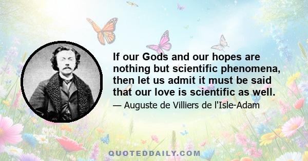 If our Gods and our hopes are nothing but scientific phenomena, then let us admit it must be said that our love is scientific as well.