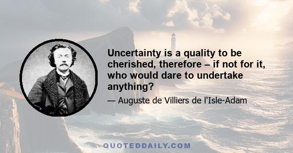 Uncertainty is a quality to be cherished, therefore – if not for it, who would dare to undertake anything?