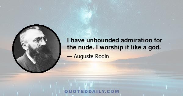 I have unbounded admiration for the nude. I worship it like a god.