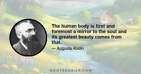 The human body is first and foremost a mirror to the soul and its greatest beauty comes from that.