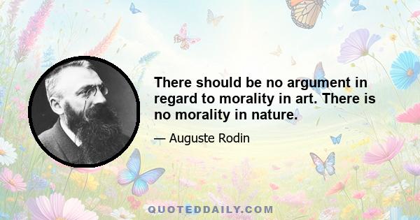 There should be no argument in regard to morality in art. There is no morality in nature.