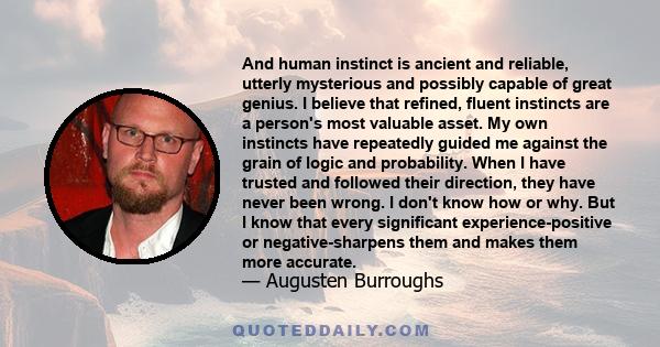 And human instinct is ancient and reliable, utterly mysterious and possibly capable of great genius. I believe that refined, fluent instincts are a person's most valuable asset. My own instincts have repeatedly guided