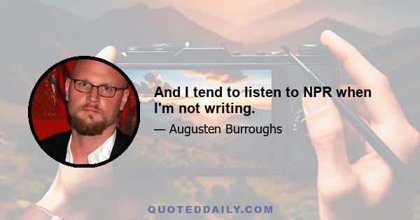 And I tend to listen to NPR when I'm not writing.