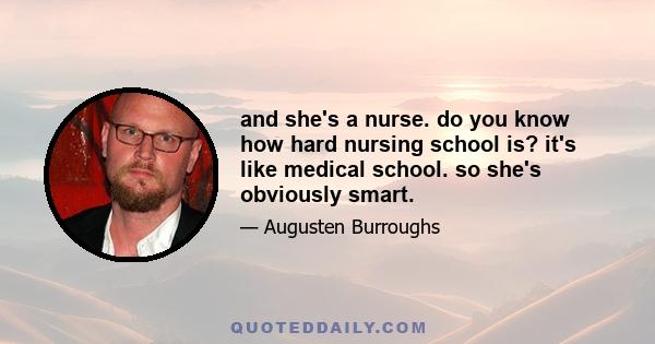 and she's a nurse. do you know how hard nursing school is? it's like medical school. so she's obviously smart.