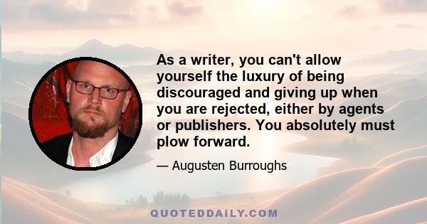 As a writer, you can't allow yourself the luxury of being discouraged and giving up when you are rejected, either by agents or publishers. You absolutely must plow forward.