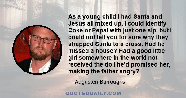 As a young child I had Santa and Jesus all mixed up. I could identify Coke or Pepsi with just one sip, but I could not tell you for sure why they strapped Santa to a cross. Had he missed a house? Had a good little girl