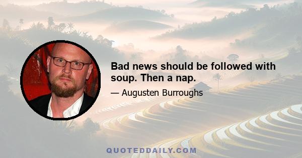 Bad news should be followed with soup. Then a nap.