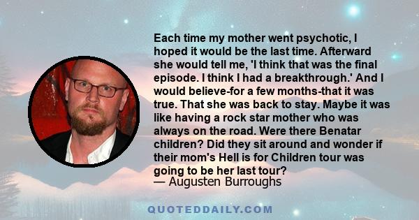 Each time my mother went psychotic, I hoped it would be the last time. Afterward she would tell me, 'I think that was the final episode. I think I had a breakthrough.' And I would believe-for a few months-that it was