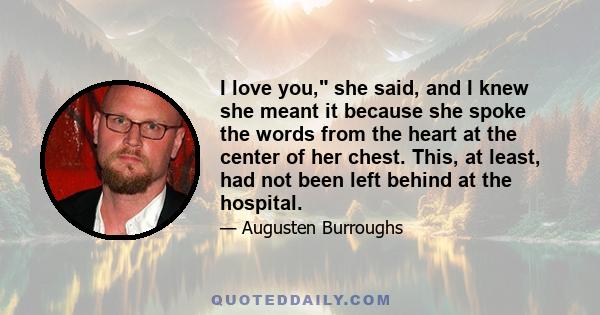 I love you, she said, and I knew she meant it because she spoke the words from the heart at the center of her chest. This, at least, had not been left behind at the hospital.