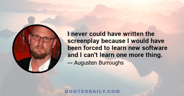 I never could have written the screenplay because I would have been forced to learn new software and I can't learn one more thing.