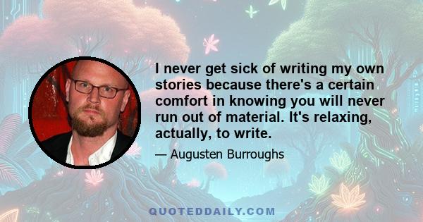 I never get sick of writing my own stories because there's a certain comfort in knowing you will never run out of material. It's relaxing, actually, to write.