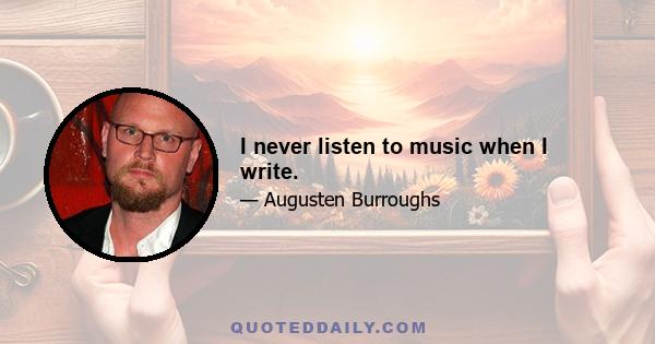 I never listen to music when I write.