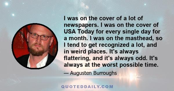 I was on the cover of a lot of newspapers. I was on the cover of USA Today for every single day for a month. I was on the masthead, so I tend to get recognized a lot, and in weird places. It's always flattering, and