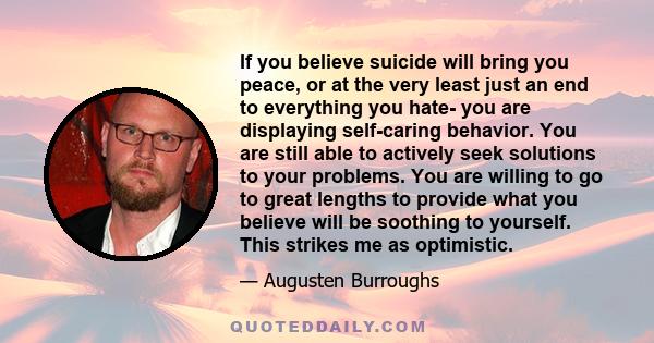 If you believe suicide will bring you peace, or at the very least just an end to everything you hate- you are displaying self-caring behavior. You are still able to actively seek solutions to your problems. You are