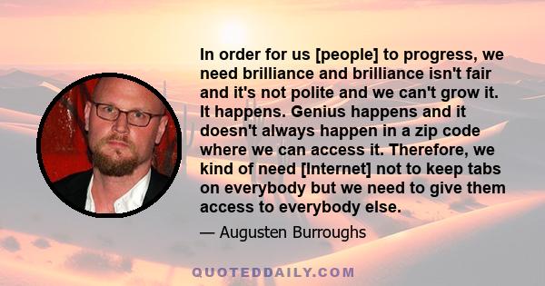 In order for us [people] to progress, we need brilliance and brilliance isn't fair and it's not polite and we can't grow it. It happens. Genius happens and it doesn't always happen in a zip code where we can access it.