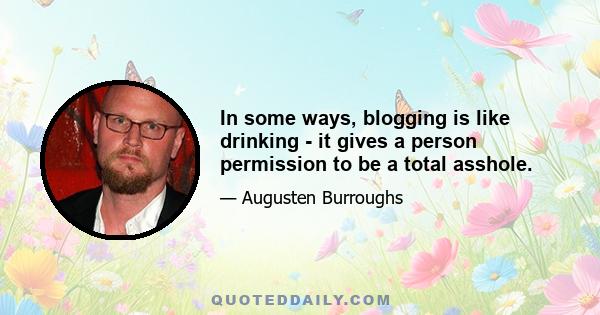 In some ways, blogging is like drinking - it gives a person permission to be a total asshole.