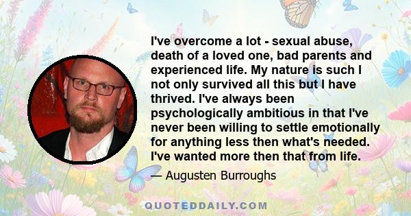 I've overcome a lot - sexual abuse, death of a loved one, bad parents and experienced life. My nature is such I not only survived all this but I have thrived. I've always been psychologically ambitious in that I've