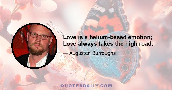 Love is a helium-based emotion; Love always takes the high road.