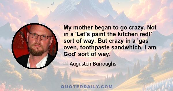 My mother began to go crazy. Not in a 'Let's paint the kitchen red!' sort of way. But crazy in a 'gas oven, toothpaste sandwhich, I am God' sort of way.