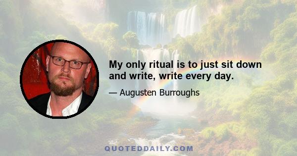 My only ritual is to just sit down and write, write every day.