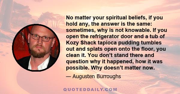 No matter your spiritual beliefs, if you hold any, the answer is the same: sometimes, why is not knowable. If you open the refrigerator door and a tub of Kozy Shack tapioca pudding tumbles out and splats open onto the