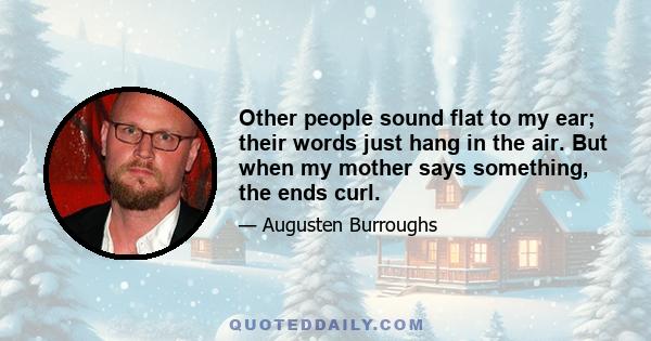 Other people sound flat to my ear; their words just hang in the air. But when my mother says something, the ends curl.