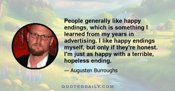 People generally like happy endings, which is something I learned from my years in advertising. I like happy endings myself, but only if they're honest. I'm just as happy with a terrible, hopeless ending.