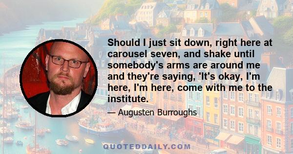 Should I just sit down, right here at carousel seven, and shake until somebody's arms are around me and they're saying, 'It's okay, I'm here, I'm here, come with me to the institute.