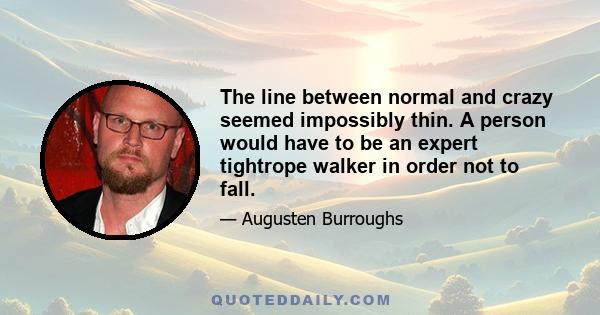 The line between normal and crazy seemed impossibly thin. A person would have to be an expert tightrope walker in order not to fall.