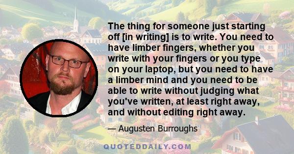 The thing for someone just starting off [in writing] is to write. You need to have limber fingers, whether you write with your fingers or you type on your laptop, but you need to have a limber mind and you need to be