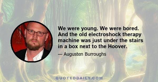 We were young. We were bored. And the old electroshock therapy machine was just under the stairs in a box next to the Hoover.