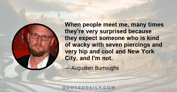 When people meet me, many times they're very surprised because they expect someone who is kind of wacky with seven piercings and very hip and cool and New York City, and I'm not.