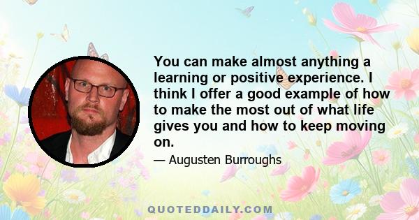 You can make almost anything a learning or positive experience. I think I offer a good example of how to make the most out of what life gives you and how to keep moving on.