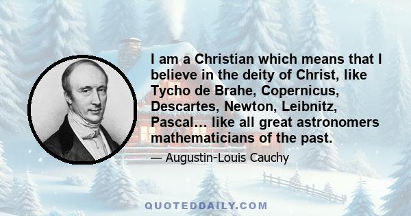 I am a Christian which means that I believe in the deity of Christ, like Tycho de Brahe, Copernicus, Descartes, Newton, Leibnitz, Pascal… like all great astronomers mathematicians of the past.