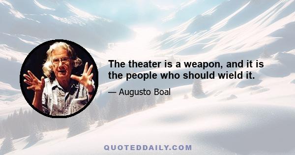 The theater is a weapon, and it is the people who should wield it.