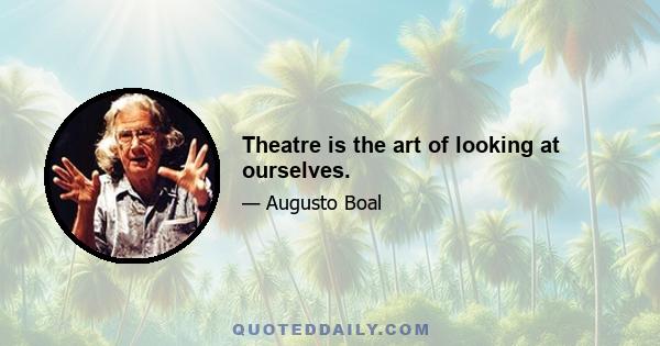 Theatre is the art of looking at ourselves.