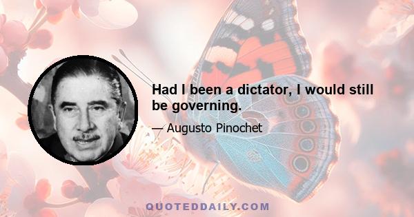 Had I been a dictator, I would still be governing.