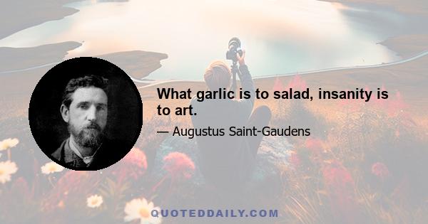 What garlic is to salad, insanity is to art.