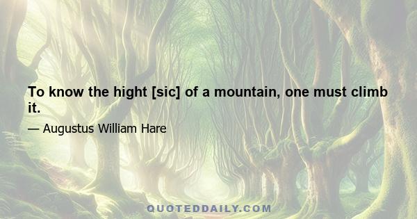 To know the hight [sic] of a mountain, one must climb it.
